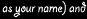 as your name) and